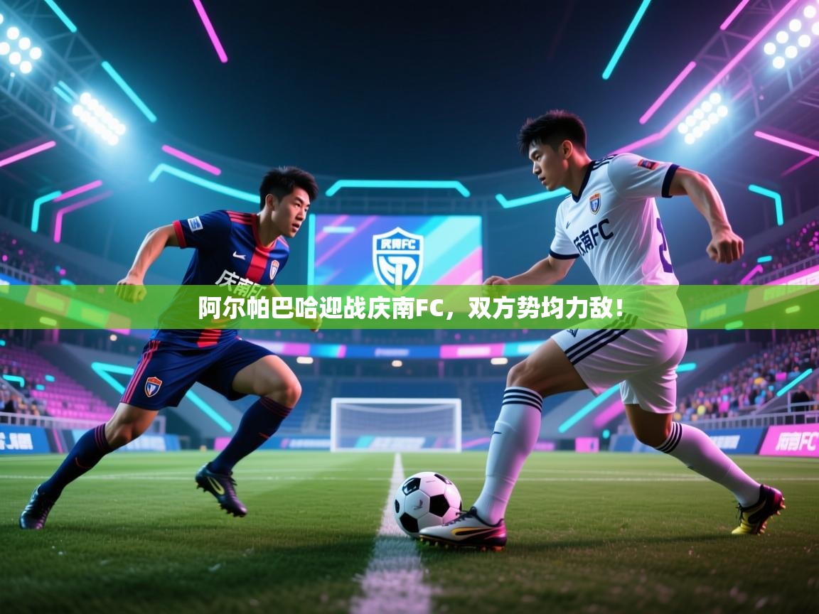 阿尔帕巴哈迎战庆南FC，双方势均力敌！